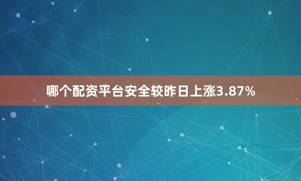 哪个配资平台安全较昨日上涨3.87%