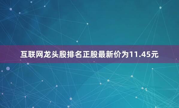 互联网龙头股排名正股最新价为11.45元