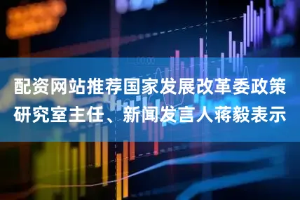 配资网站推荐国家发展改革委政策研究室主任、新闻发言人蒋毅表示