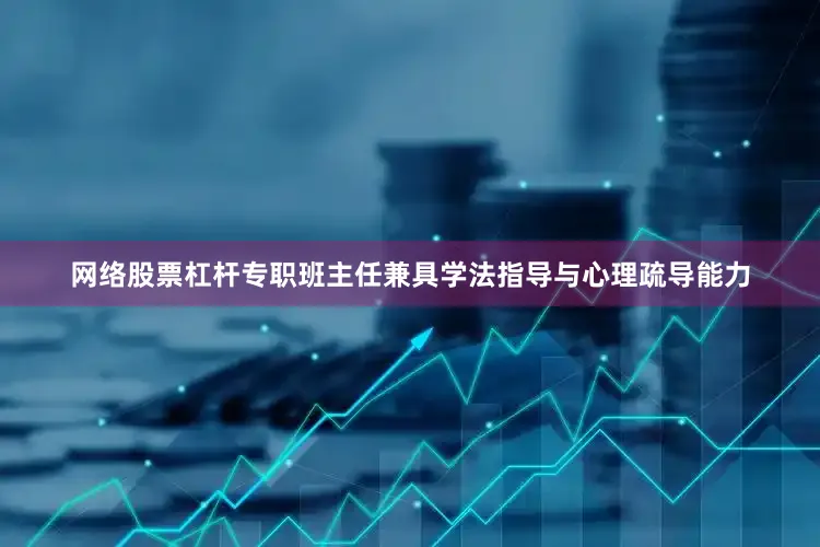 网络股票杠杆专职班主任兼具学法指导与心理疏导能力