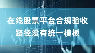 在线股票平台合规验收路径没有统一模板