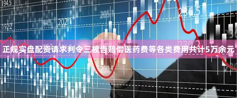 正规实盘配资请求判令三被告赔偿医药费等各类费用共计5万余元