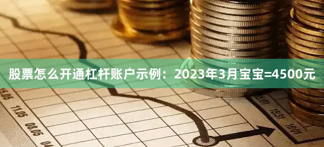 股票怎么开通杠杆账户示例：2023年3月宝宝=4500元