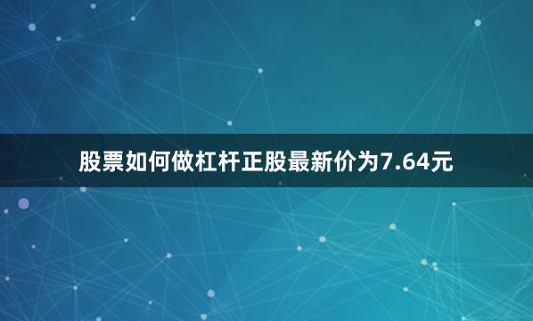 股票如何做杠杆正股最新价为7.64元