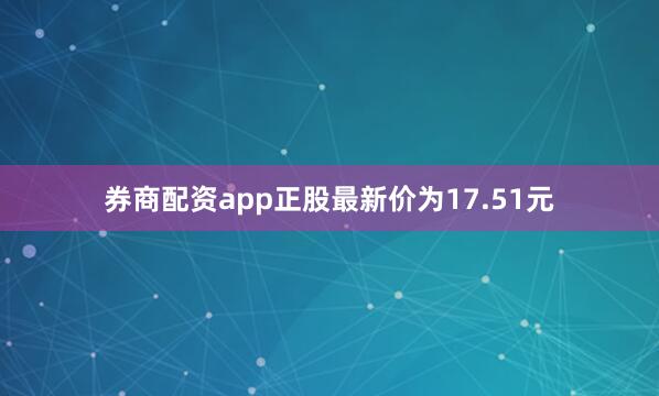 券商配资app正股最新价为17.51元