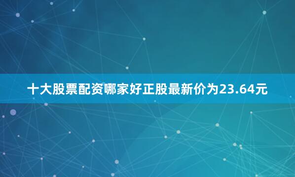 十大股票配资哪家好正股最新价为23.64元