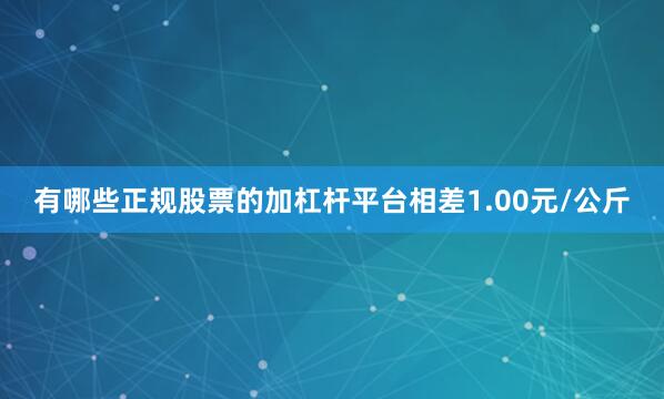 有哪些正规股票的加杠杆平台相差1.00元/公斤