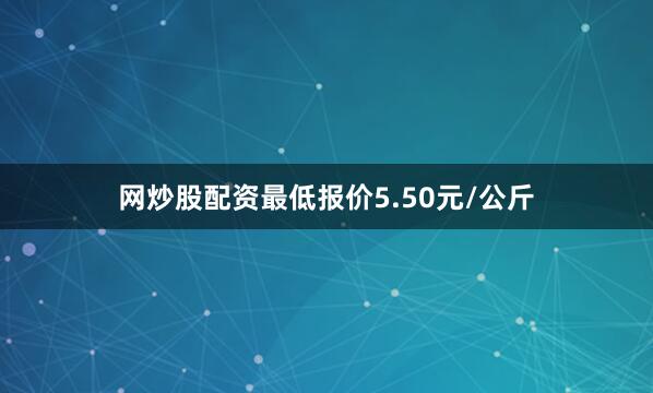 网炒股配资最低报价5.50元/公斤