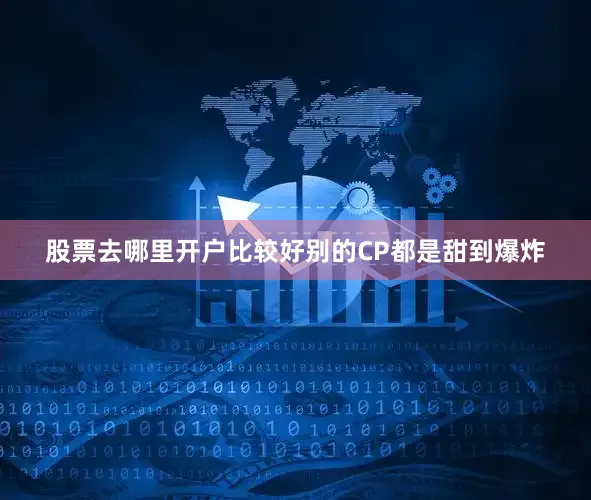 股票去哪里开户比较好别的CP都是甜到爆炸